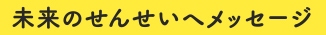 未来のせんせいへメッセージ
