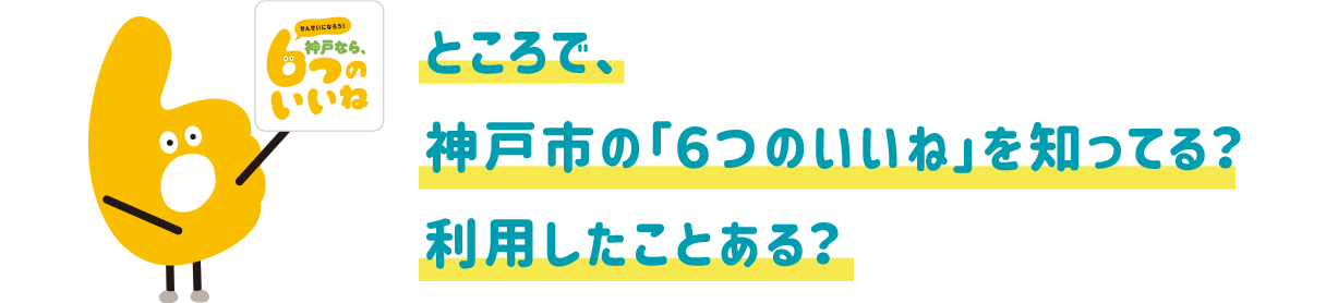 ところで、神戸市の「6つのいいね」を知ってる?利用したことある?
