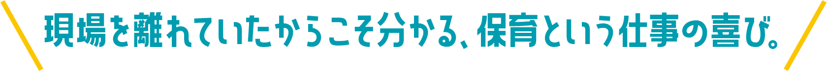 現場を離れていたからこそ分かる、保育という仕事の喜び。
