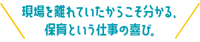 現場を離れていたからこそ分かる、保育という仕事の喜び。