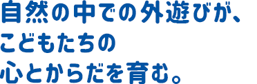 自然の中での外遊びが、こどもたちの心とからだを育む。