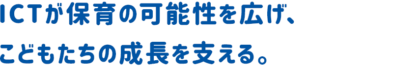 ICTが保育の可能性を広げ、こどもたちの成長を支える。