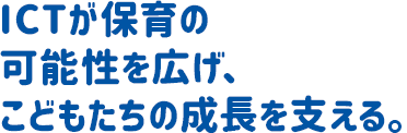 ICTが保育の可能性を広げ、こどもたちの成長を支える。