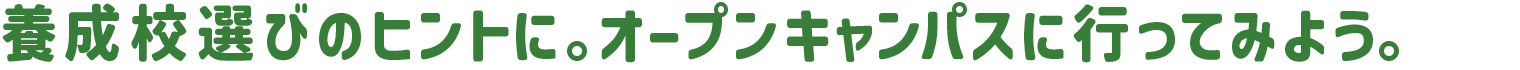 養成校選びのヒントに。オープンキャンパスに行ってみよう。