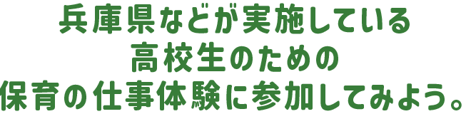 兵庫県などが実施している高校生のための保育の仕事体験に参加してみよう。