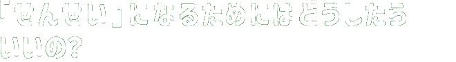 「せんせい」になるためにはどうしたらいいの？